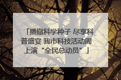 播撒科学种子 尽享科普盛宴 我市科技活动周上演“全民总动员”